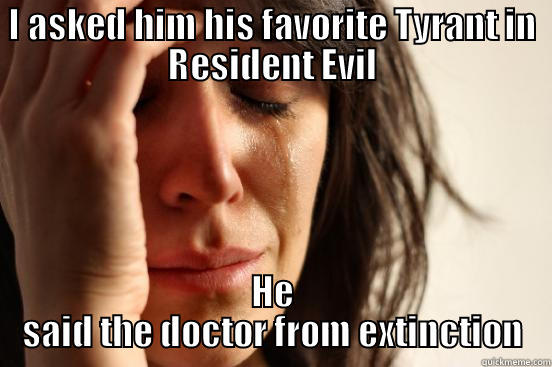 I ASKED HIM HIS FAVORITE TYRANT IN RESIDENT EVIL HE SAID THE DOCTOR FROM EXTINCTION First World Problems