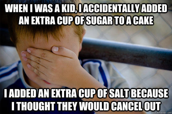 When I was a kid, I accidentally added an extra cup of sugar to a cake I added an extra cup of salt because I thought they would cancel out  
