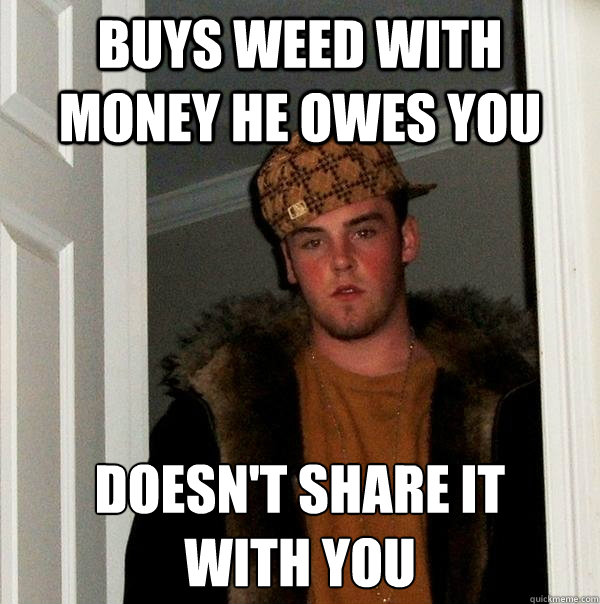 buys weed with money he owes you doesn't share it
with you - buys weed with money he owes you doesn't share it
with you  Scumbag Steve