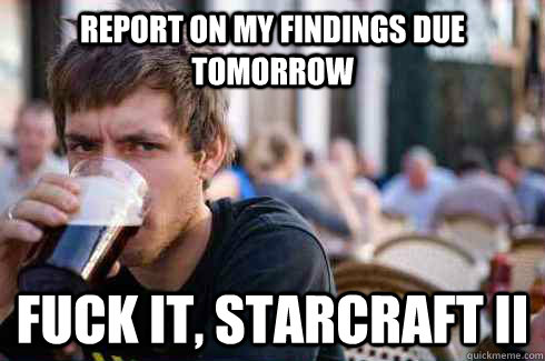 Report on my findings due tomorrow Fuck it, Starcraft II  Lazy College Senior