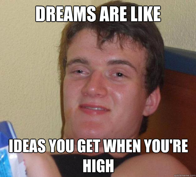 Dreams Are like ideas you get when you're high  10 Guy