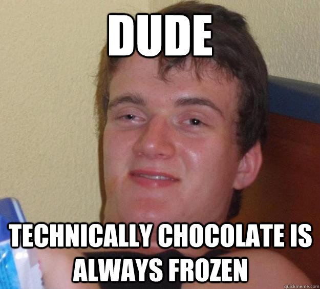 Dude Technically Chocolate is always frozen  10 Guy