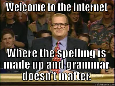 WELCOME TO THE INTERNET WHERE THE SPELLING IS MADE UP AND GRAMMAR DOESN'T MATTER. Its time to play drew carey