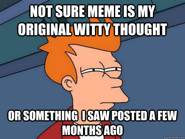 not sure meme is my original witty thought or something  i saw posted a few months ago - not sure meme is my original witty thought or something  i saw posted a few months ago  Futurama Fry