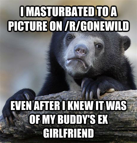 I MASTURBATED TO A PICTURE ON /R/GONEWILD EVEN AFTER I KNEW IT WAS OF MY BUDDY'S EX GIRLFRIEND  Confession Bear