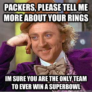 packers, please tell me more about your rings Im sure you are the only team to ever win a superbowl  Condescending Wonka