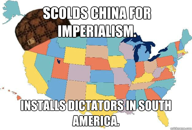 Scolds China for imperialism.  Installs dictators in South America. - Scolds China for imperialism.  Installs dictators in South America.  Scumbag USA