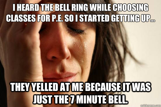 I heard the bell ring while choosing classes for P.E. so I started getting up... They yelled at me because it was just the 7 minute bell. - I heard the bell ring while choosing classes for P.E. so I started getting up... They yelled at me because it was just the 7 minute bell.  First World Problems