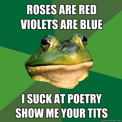 Roses are Red
Violets are blue I suck at poetry
Show me your tits - Roses are Red
Violets are blue I suck at poetry
Show me your tits  Foul Bachelor Frog