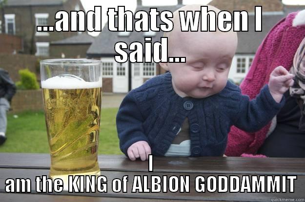 ...AND THATS WHEN I SAID... I AM THE KING OF ALBION GODDAMMIT drunk baby