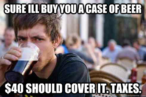 Sure Ill buy you a case of beer $40 should cover it. taxes. - Sure Ill buy you a case of beer $40 should cover it. taxes.  Lazy College Senior