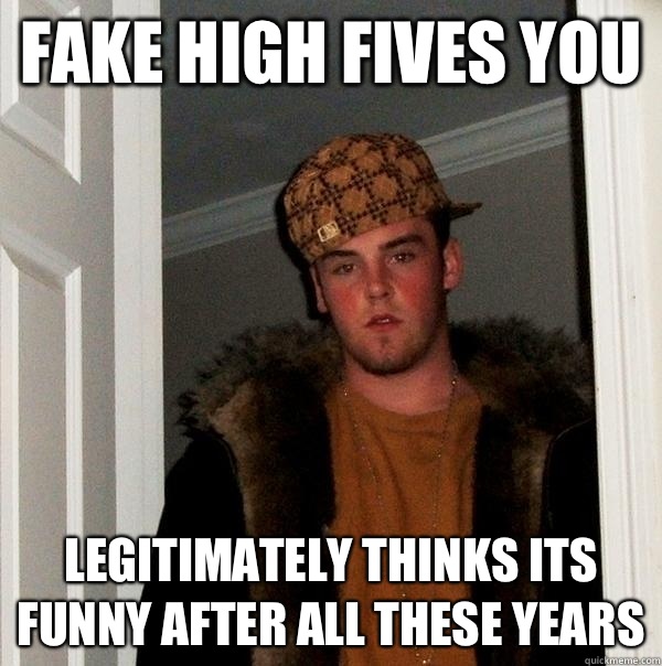 Fake high fives you Legitimately thinks its funny after all these years  Scumbag Steve