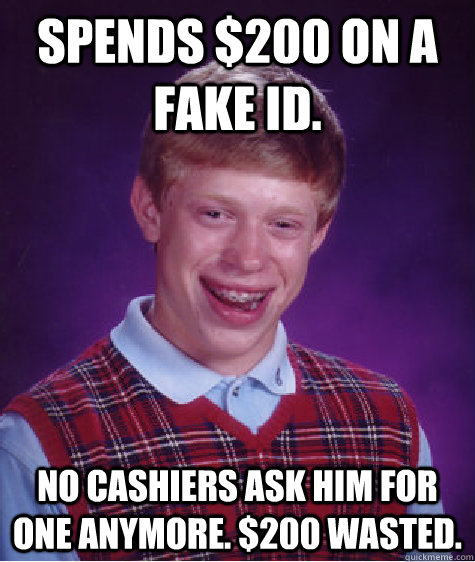 Spends $200 on a fake ID. No Cashiers Ask Him For one anymore. $200 WASTED. - Spends $200 on a fake ID. No Cashiers Ask Him For one anymore. $200 WASTED.  Bad Luck Brian