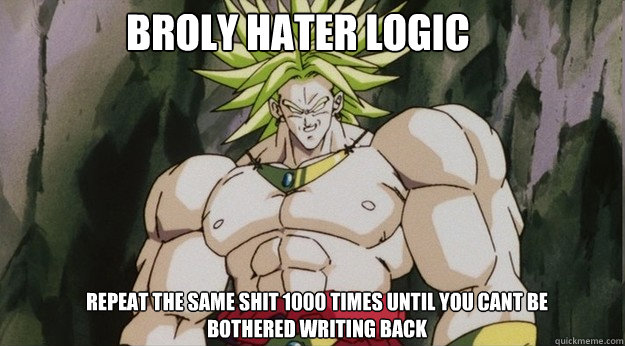 broly hater logic repeat the same shit 1000 times until you cant be bothered writing back  