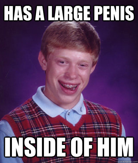 Has a large penis Inside of him  Bad Luck Brian