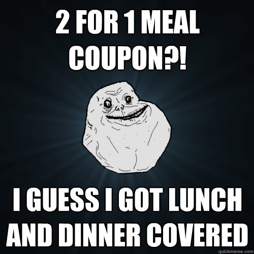 2 for 1 meal coupon?! i guess i got lunch and dinner covered  Forever Alone