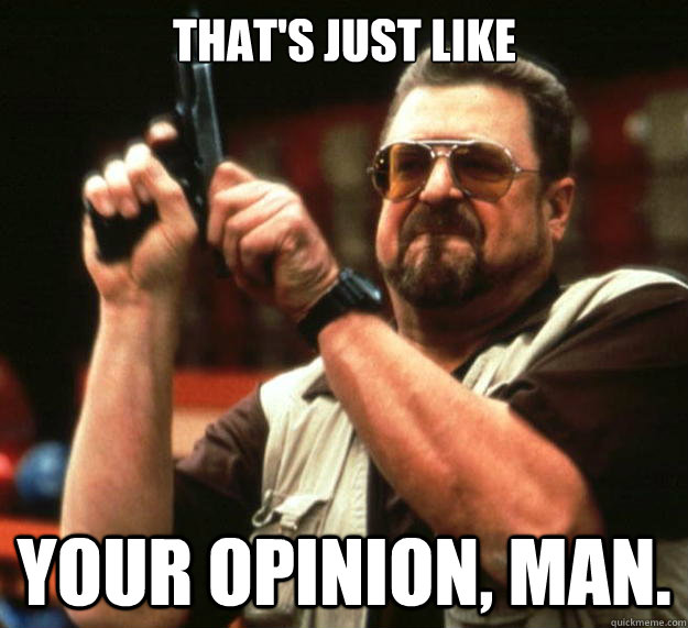 That's just like
 Your opinion, man.  Big Lebowski