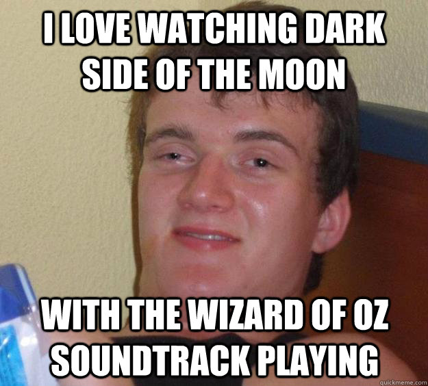 I love watching dark side of the moon with the wizard of oz soundtrack playing - I love watching dark side of the moon with the wizard of oz soundtrack playing  10 Guy