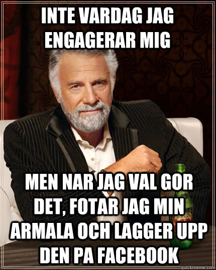 INte vardag jag engagerar mig men nar jag val gor det, fotar jag min armala och lagger upp den pa facebook  The Most Interesting Man In The World