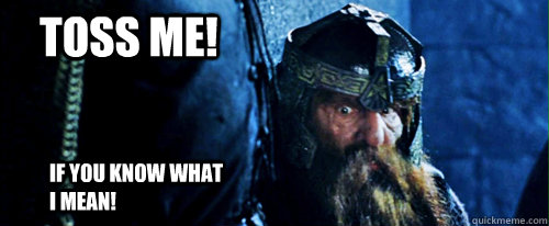 If you know what I mean!  Toss me! - If you know what I mean!  Toss me!  Gimli