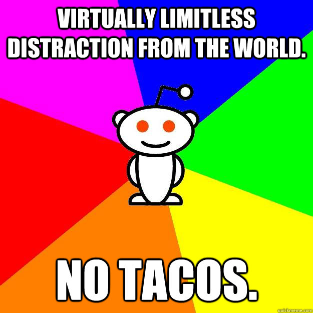 Virtually limitless distraction from the world. No tacos.  Reddit Alien