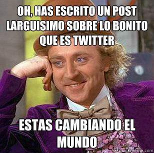 oh, has escrito un post larguisimo sobre lo bonito que es twitter estas cambiando el mundo
  Condescending Wonka