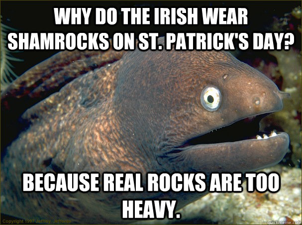 Why do the Irish wear shamrocks on St. Patrick's Day? Because real rocks are too heavy.  Bad Joke Eel