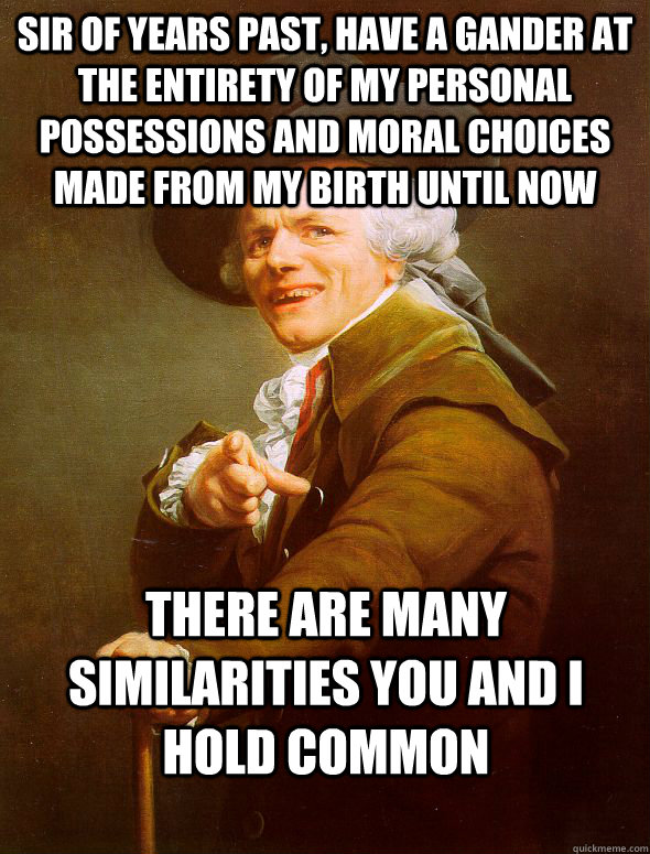 sir of years past, have a gander at the entirety of my personal possessions and moral choices made from my birth until now there are many similarities you and i hold common  Joseph Ducreux