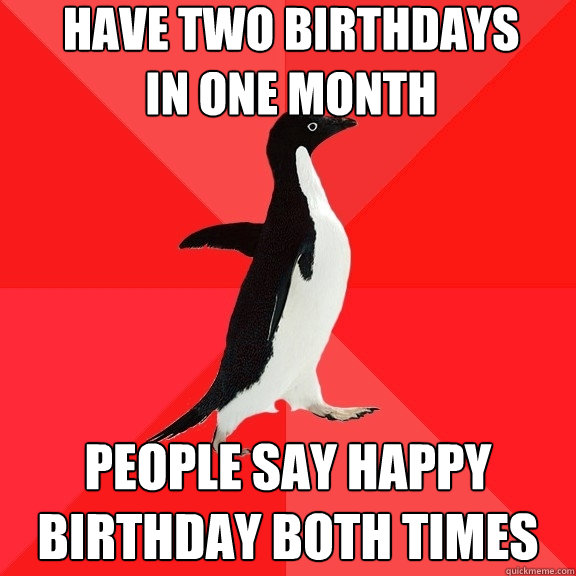 Have two birthdays 
in one month People say happy 
birthday both times  Socially Awesome Penguin