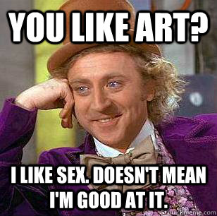 You like art? I like sex. Doesn't mean I'm good at it.  Condescending Wonka