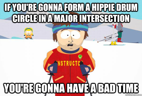 if you're gonna form a hippie drum circle in a major intersection You're gonna have a bad time  South Park Youre Gonna Have a Bad Time