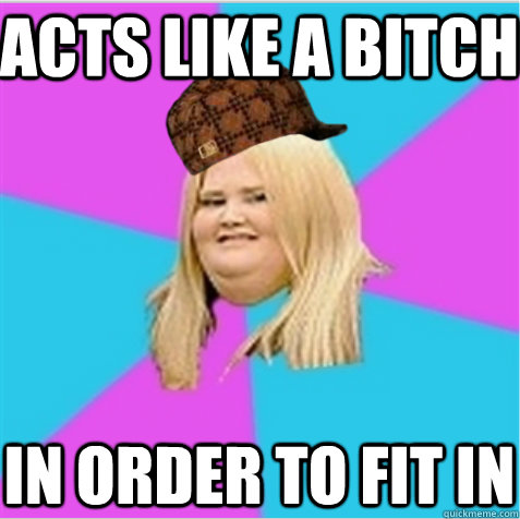 Acts like a bitch in order to fit in - Acts like a bitch in order to fit in  scumbag fat girl