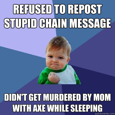 refused to repost stupid chain message Didn't get murdered by mom with axe while sleeping  Success Kid