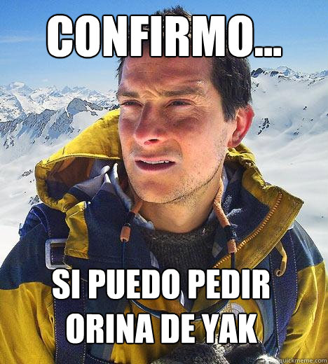 confirmo... Si puedo pedir
orina de yak  Bear Grylls