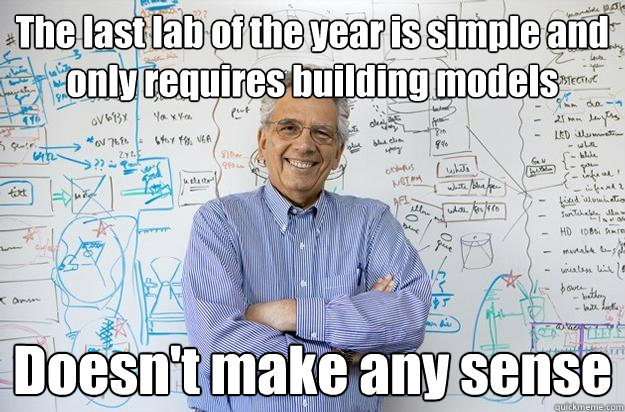 The last lab of the year is simple and only requires building models  Doesn't make any sense  Engineering Professor