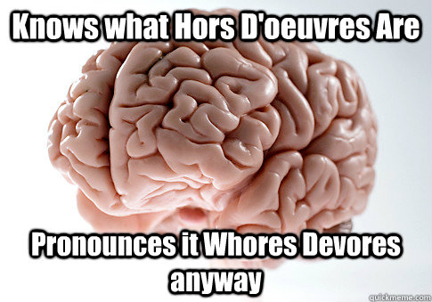 Knows what Hors D'oeuvres Are Pronounces it Whores Devores anyway  - Knows what Hors D'oeuvres Are Pronounces it Whores Devores anyway   Scumbag Brain