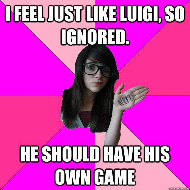 I feel just like Luigi, so ignored. He should have his own game  Idiot Nerd Girl