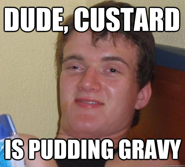 Dude, custard is pudding gravy  10 Guy