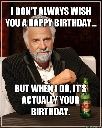 I don't always wish you a happy birthday... But when I do, it's actually your birthday. - I don't always wish you a happy birthday... But when I do, it's actually your birthday.  The Most Interesting Man In The World