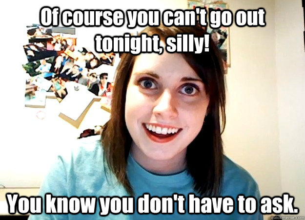 Of Course You Cant Go Out Tonight Silly You Know You Dont Have To