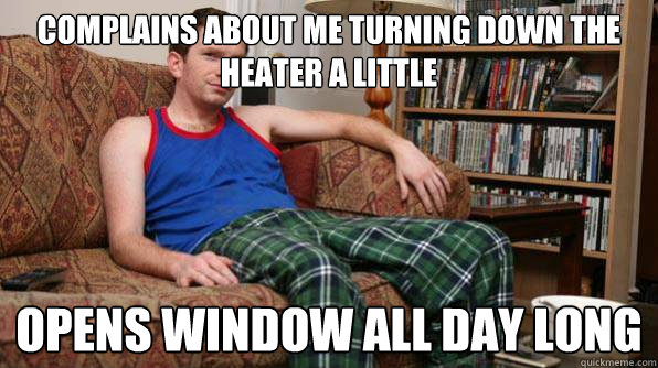 Complains about me turning down the heater a little opens window all day long   Scumbag Roommate