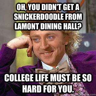 Oh, You didn't get a snickerDoodle from lamont dining hall? College life must be so hard for you.  Condescending Wonka