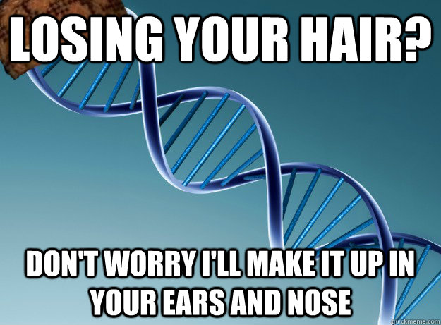 Losing your hair? don't worry i'll make it up in your ears and nose  Scumbag Genetics