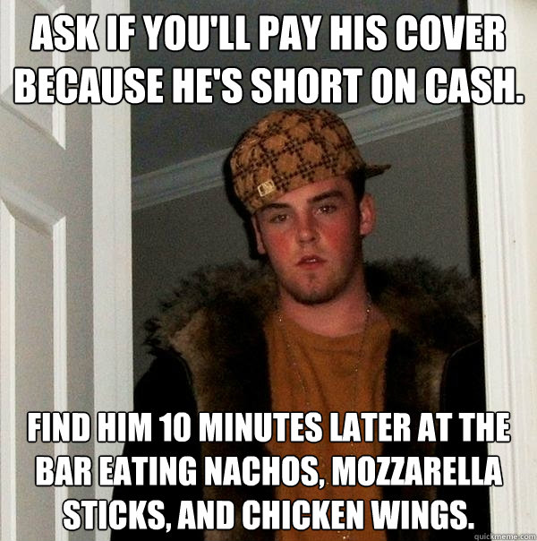 Ask if you'll pay his cover because he's short on cash. Find him 10 minutes later at the bar eating nachos, mozzarella sticks, and chicken wings.  Scumbag Steve