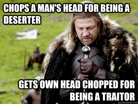 Chops a man's head for being a deserter gets own head chopped for being a traitor  Eddard Stark