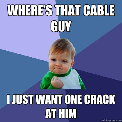 where's that cable guy i just want one crack at him  Success Kid