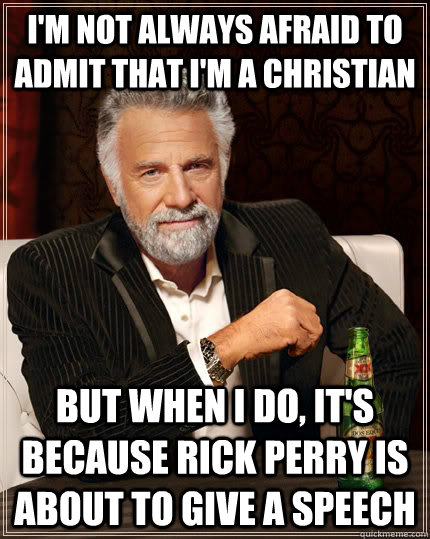 I'M not always afraid to admit that I'm a christian but when I do, it's because rick perry is about to give a speech  The Most Interesting Man In The World