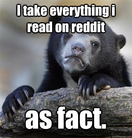 I take everything i read on reddit as fact. - I take everything i read on reddit as fact.  Confession Bear