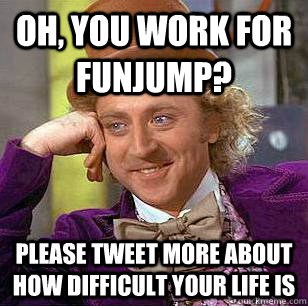 Oh, you work for funjump? please tweet more about how difficult your life is  Condescending Wonka