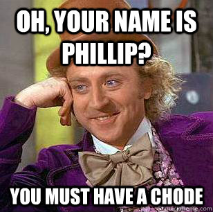 Oh, your name is phillip? you must have a chode  Condescending Wonka